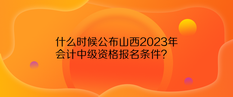 什么時候公布山西2023年會計中級資格報名條件？