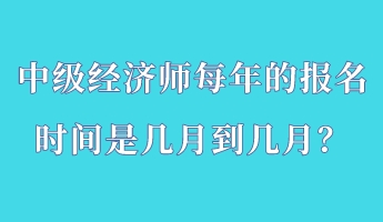 中級(jí)經(jīng)濟(jì)師每年的報(bào)名時(shí)間是幾月到幾月？