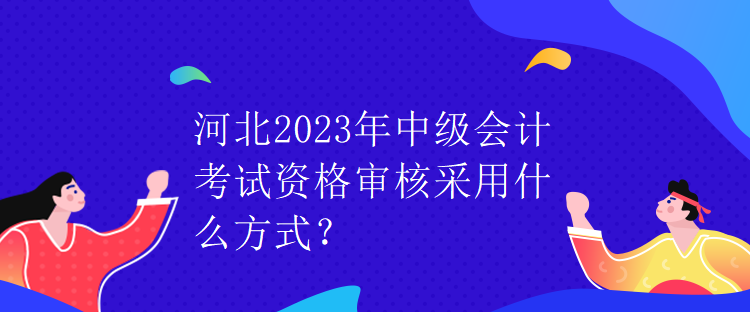 河北2023年中級(jí)會(huì)計(jì)考試資格審核采用什么方式？