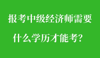 報(bào)考中級(jí)經(jīng)濟(jì)師需要什么學(xué)歷才能考？