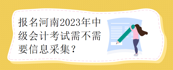 報名河南2023年中級會計考試需不需要要信息采集？