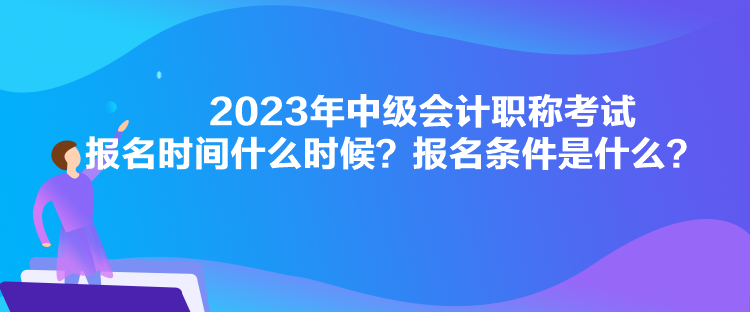 2023年中級會計(jì)職稱考試報名時間什么時候？報名條件是什么？