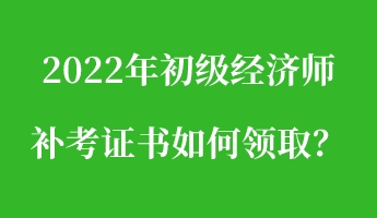 2022年初級經(jīng)濟師補考證書如何領(lǐng)??？