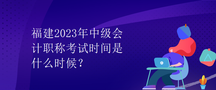 福建2023年中級(jí)會(huì)計(jì)職稱考試時(shí)間是什么時(shí)候？