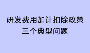 研發(fā)費(fèi)用加計(jì)扣除政策三個(gè)典型問題