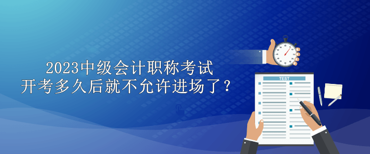 2023中級會(huì)計(jì)職稱考試開考多久后就不允許進(jìn)場了？