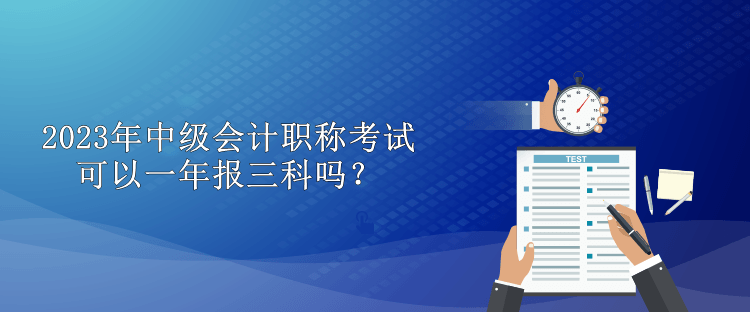 2023年中級會計職稱考試可以一年報三科嗎？