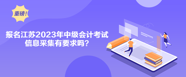 報(bào)名江蘇2023年中級(jí)會(huì)計(jì)考試信息采集有要求嗎？