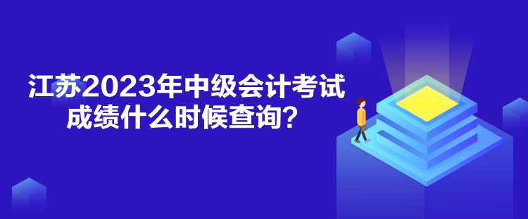 江蘇2023年中級會計考試成績什么時候查詢？