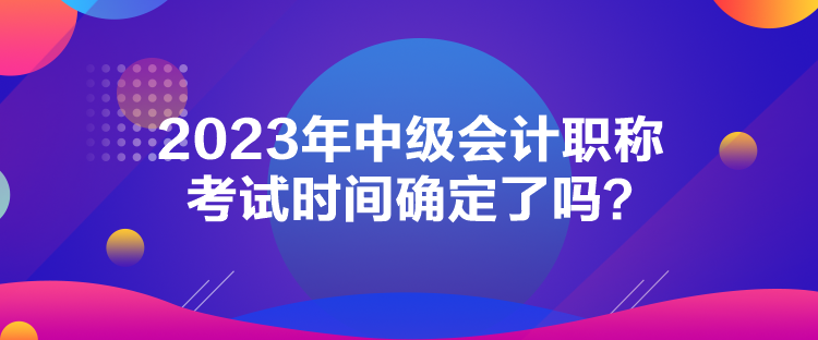 2023年中級(jí)會(huì)計(jì)職稱考試時(shí)間確定了嗎？