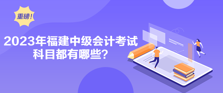 2023年福建中級(jí)會(huì)計(jì)考試科目都有哪些？