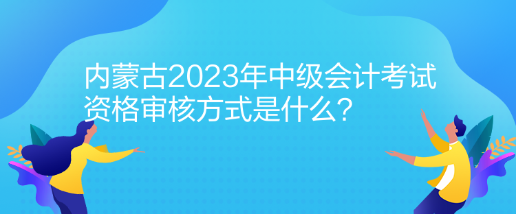 內(nèi)蒙古2023年中級(jí)會(huì)計(jì)考試資格審核方式是什么？