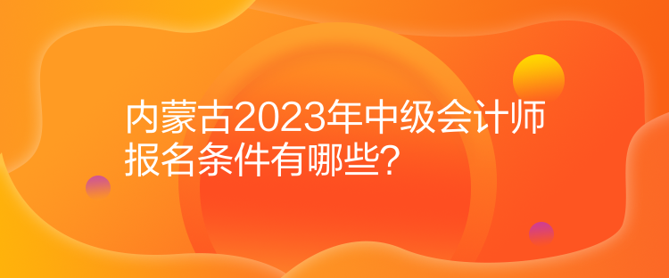 內(nèi)蒙古2023年中級(jí)會(huì)計(jì)師報(bào)名條件有哪些？