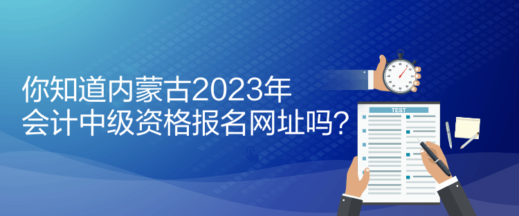 你知道內(nèi)蒙古2023年會(huì)計(jì)中級(jí)資格報(bào)名網(wǎng)址嗎？