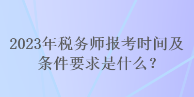 2023年稅務師報考時間及條件要求是什么？