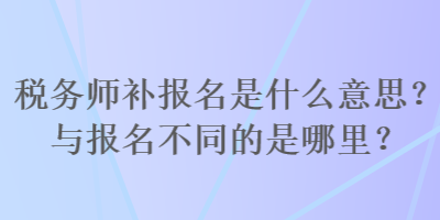 稅務(wù)師補(bǔ)報(bào)名是什么意思？與報(bào)名不同的是哪里？