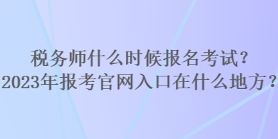 稅務(wù)師什么時(shí)候報(bào)名考試？2023年報(bào)考官網(wǎng)入口在什么地方？