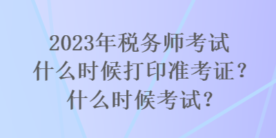 2023年稅務(wù)師考試什么時(shí)候打印準(zhǔn)考證？什么時(shí)候考試？