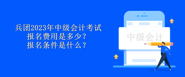 兵團(tuán)2023年中級會計考試報名費(fèi)用是多少？報名條件是什么？