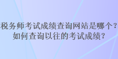 稅務(wù)師考試成績查詢網(wǎng)站是哪個(gè)？如何查詢以往的考試成績？