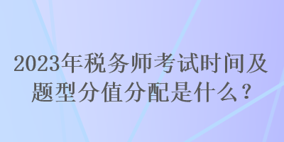 2023年稅務(wù)師考試時間及題型分值分配是什么？