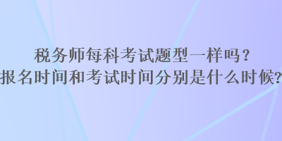 稅務(wù)師每科考試題型一樣嗎？報(bào)名時(shí)間和考試時(shí)間分別是什么時(shí)候？