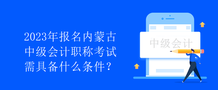 2023年報(bào)名內(nèi)蒙古中級(jí)會(huì)計(jì)職稱考試需具備什么條件？