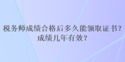 稅務(wù)師成績(jī)合格后多久能領(lǐng)取證書(shū)？成績(jī)幾年有效？