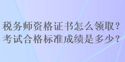 稅務(wù)師資格證書(shū)怎么領(lǐng)?。靠荚嚭细駱?biāo)準(zhǔn)成績(jī)是多少？