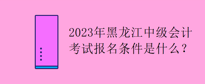 2023年黑龍江中級(jí)會(huì)計(jì)考試報(bào)名條件是什么？