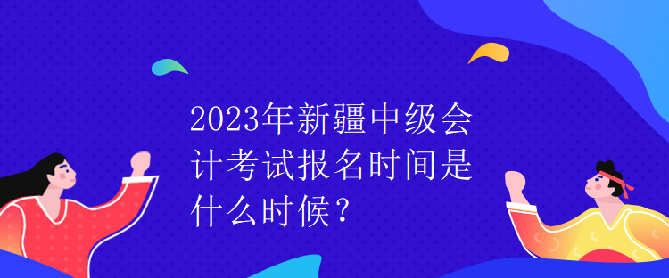 2023年新疆中級(jí)會(huì)計(jì)考試報(bào)名時(shí)間是什么時(shí)候？