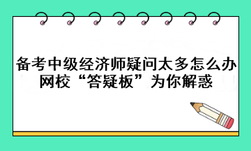 備考中級經(jīng)濟(jì)師疑問太多怎么辦？網(wǎng)?！按鹨砂濉睘槟憬饣?