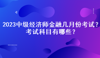 2023中級經(jīng)濟(jì)師金融幾月份考試？考試科目有哪些？