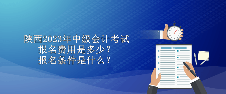 陜西2023年中級會計考試報名費用是多少？報名條件是什么？