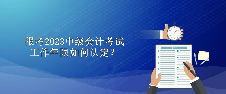 報(bào)考2023中級(jí)會(huì)計(jì)考試工作年限如何認(rèn)定？