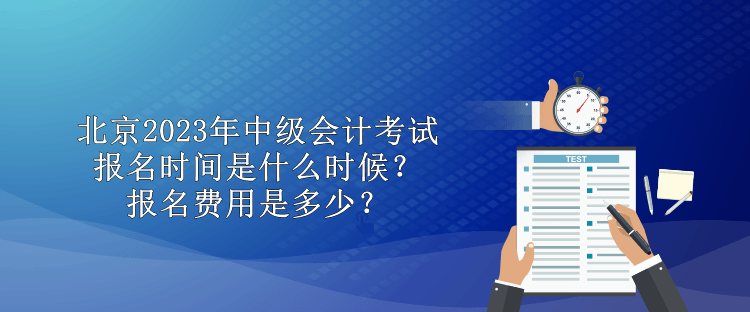 北京2023年中級會計考試報名時間是什么時候？報名費用是多少？