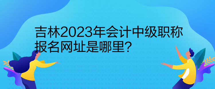 吉林2023年會(huì)計(jì)中級(jí)職稱報(bào)名網(wǎng)址是哪里？