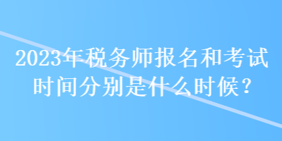 2023年稅務(wù)師報(bào)名和考試時(shí)間分別是什么時(shí)候？