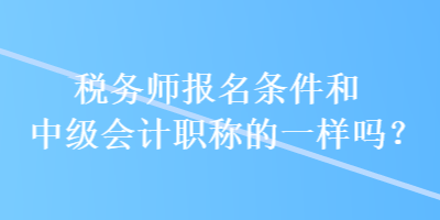 稅務(wù)師報(bào)名條件和中級會計(jì)職稱的一樣嗎？