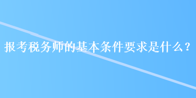 報考稅務(wù)師的基本條件要求是什么？