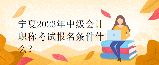 寧夏2023年中級會計(jì)職稱考試報名條件什么？