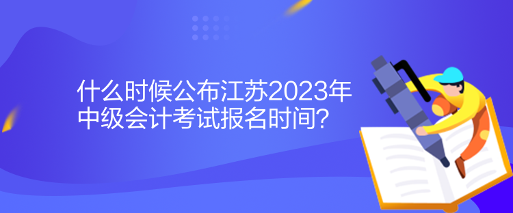 什么時候公布江蘇2023年中級會計考試報名時間？