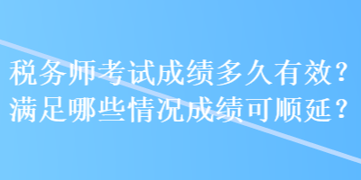 稅務(wù)師考試成績多久有效？滿足哪些情況成績可順延？