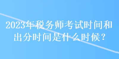 2023年稅務師考試時間和出分時間是什么時候？