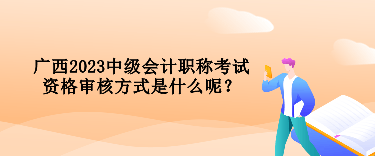 廣西2023中級(jí)會(huì)計(jì)職稱考試資格審核方式是什么呢？