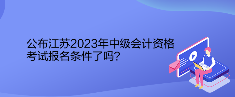 公布江蘇2023年中級會(huì)計(jì)資格考試報(bào)名條件了嗎？