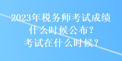 2023年稅務(wù)師考試成績什么時候公布？考試在什么時候？