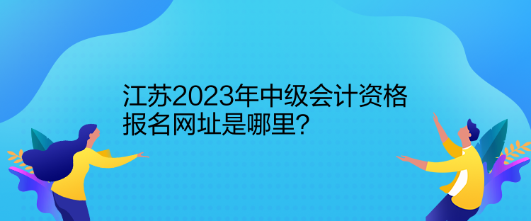 江蘇2023年中級會計資格報名網(wǎng)址是哪里？