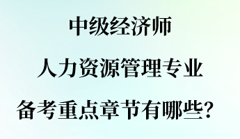 中級經(jīng)濟師人力資源管理專業(yè)備考重點章節(jié)有哪些？