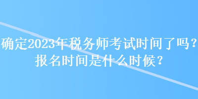 確定2023年稅務師考試時間了嗎？報名時間是什么時候？